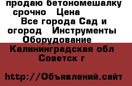 продаю бетономешалку  срочно › Цена ­ 40 000 - Все города Сад и огород » Инструменты. Оборудование   . Калининградская обл.,Советск г.